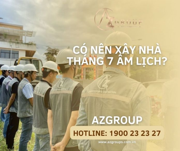 CÓ NÊN XÂY NHÀ THÁNG 7 ÂM LỊCH